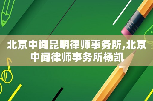 北京中聞昆明律師事務所,北京中聞律師事務所楊凱