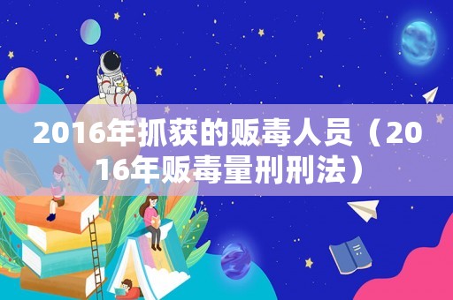 2016年抓獲的販毒人員（2016年販毒量刑刑法）