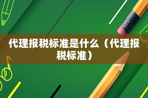 代理報稅標(biāo)準(zhǔn)是什么（代理報稅標(biāo)準(zhǔn)）