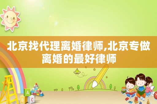 北京找代理離婚律師,北京專做離婚的最好律師