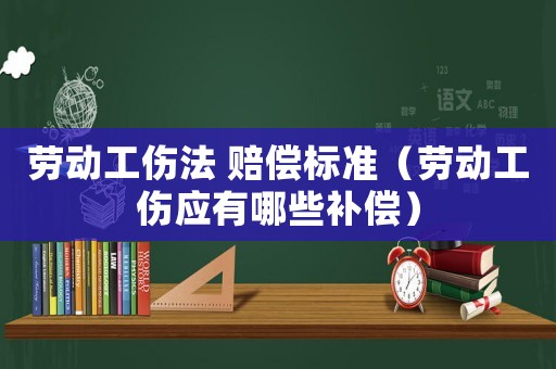 勞動工傷法 賠償標準（勞動工傷應有哪些補償）