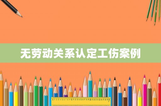 無勞動關系認定工傷案例