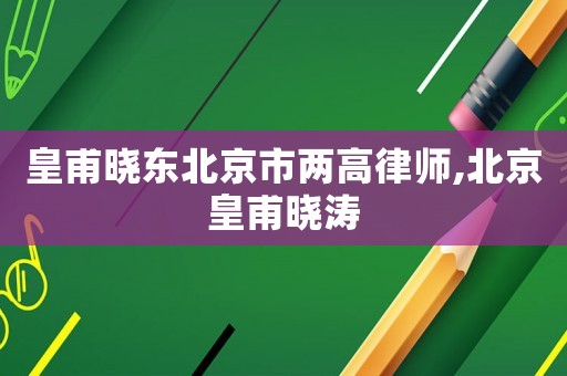 皇甫曉東北京市兩高律師,北京皇甫曉濤