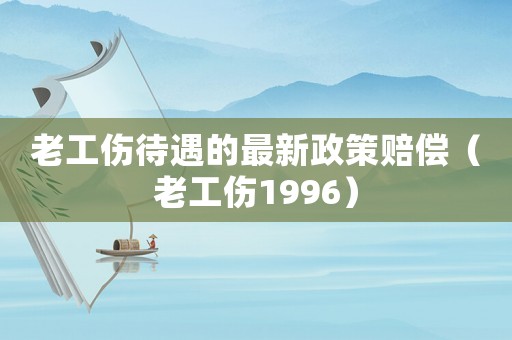 老工傷待遇的最新政策賠償（老工傷1996）