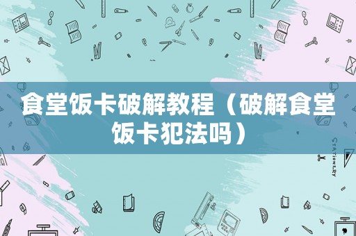 食堂飯卡破解教程（破解食堂飯卡犯法嗎）