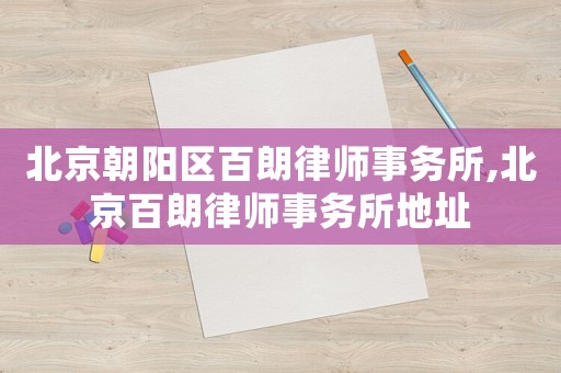 北京朝陽區百朗律師事務所,北京百朗律師事務所地址
