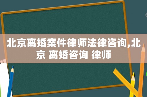 北京離婚案件律師法律咨詢,北京 離婚咨詢 律師