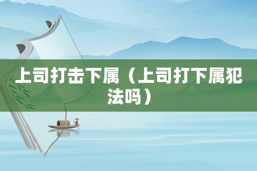 上司打擊下屬（上司打下屬犯法嗎）