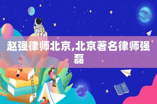 趙強(qiáng)律師北京,北京著名律師強(qiáng)磊