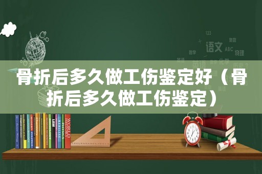 骨折后多久做工傷鑒定好（骨折后多久做工傷鑒定）