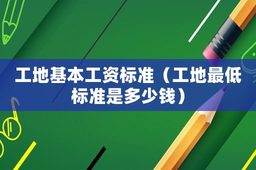 工地基本工資標準（工地最低標準是多少錢）