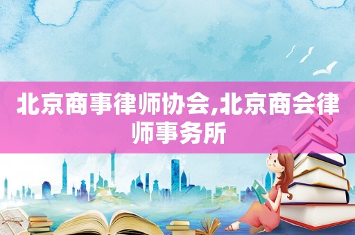 北京商事律師協(xié)會(huì),北京商會(huì)律師事務(wù)所