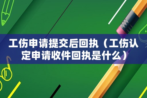 工傷申請提交后回執（工傷認定申請收件回執是什么）