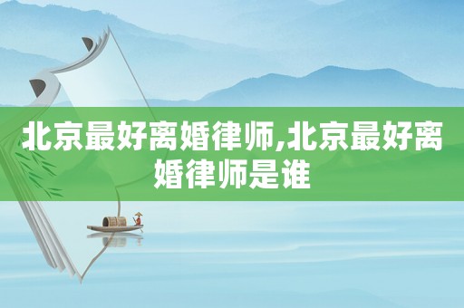 北京最好離婚律師,北京最好離婚律師是誰