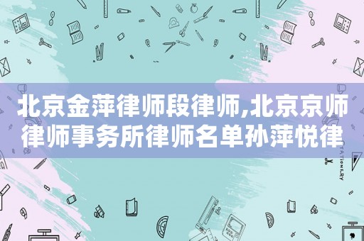 北京金萍律師段律師,北京京師律師事務所律師名單孫萍悅律師