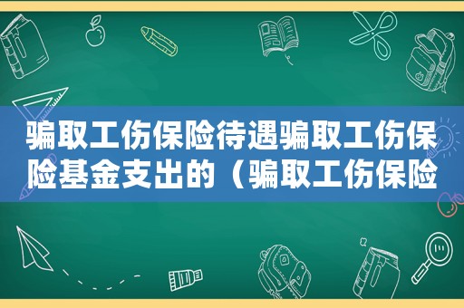 騙取工傷保險待遇騙取工傷保險基金支出的（騙取工傷保險待遇會處罰多少）
