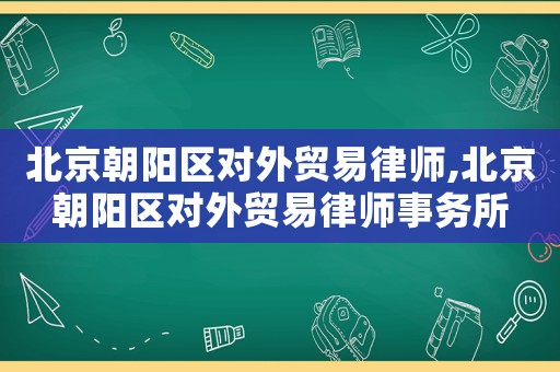 北京朝陽區對外貿易律師,北京朝陽區對外貿易律師事務所