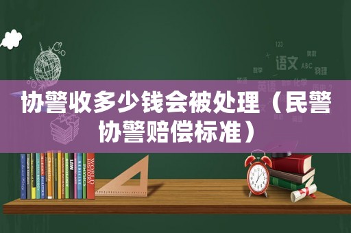 協(xié)警收多少錢會被處理（民警協(xié)警賠償標準）