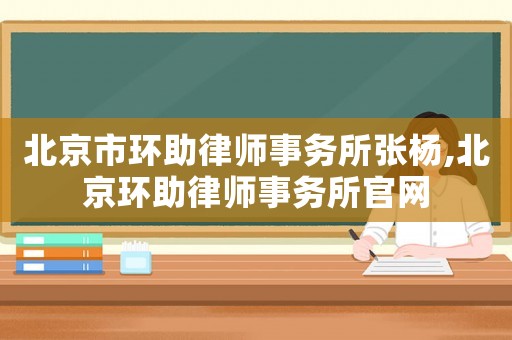 北京市環助律師事務所張楊,北京環助律師事務所官網