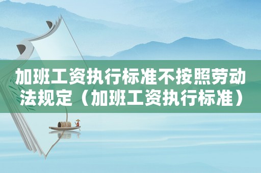 加班工資執行標準不按照勞動法規定（加班工資執行標準）