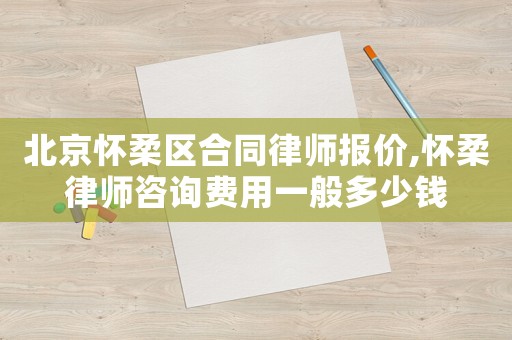 北京懷柔區合同律師報價,懷柔律師咨詢費用一般多少錢