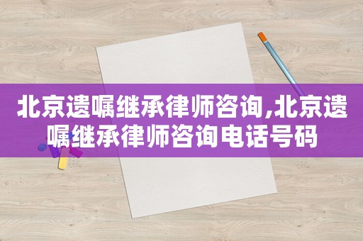 北京遺囑繼承律師咨詢,北京遺囑繼承律師咨詢電話號碼
