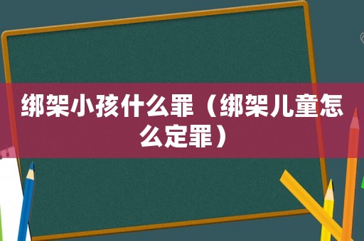 綁架小孩什么罪（綁架兒童怎么定罪）