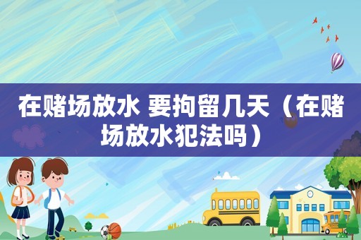 在賭場放水 要拘留幾天（在賭場放水犯法嗎）