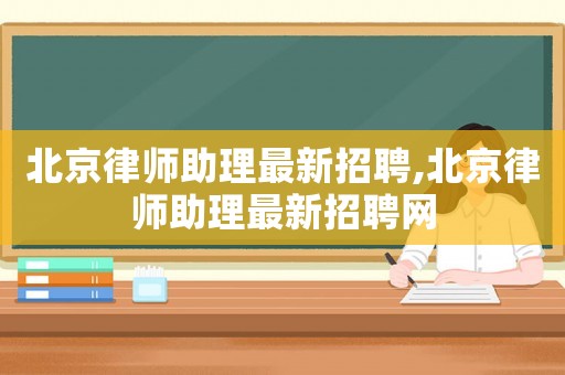 北京律師助理最新招聘,北京律師助理最新招聘網