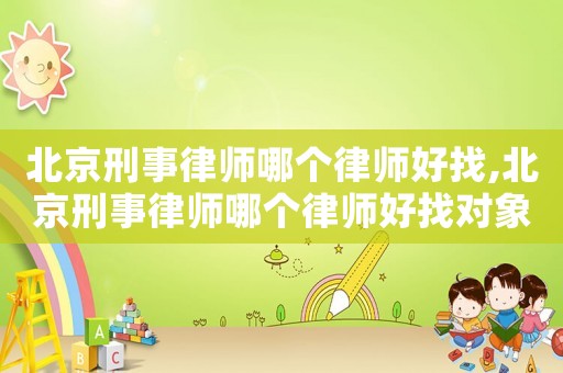 北京刑事律師哪個律師好找,北京刑事律師哪個律師好找對象