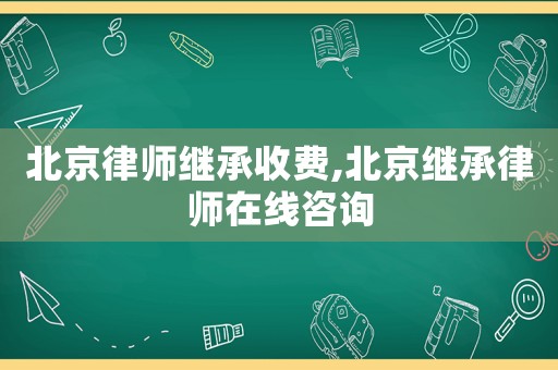 北京律師繼承收費(fèi),北京繼承律師在線咨詢