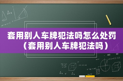 套用別人車牌犯法嗎怎么處罰（套用別人車牌犯法嗎）
