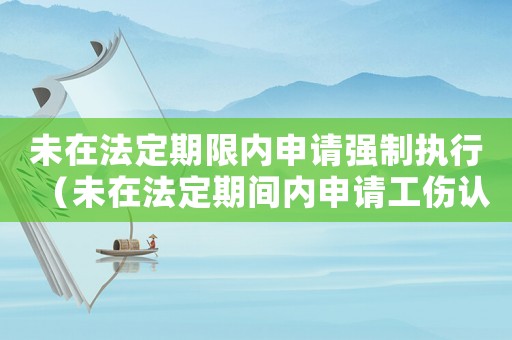未在法定期限內申請強制執行（未在法定期間內申請工傷認定）