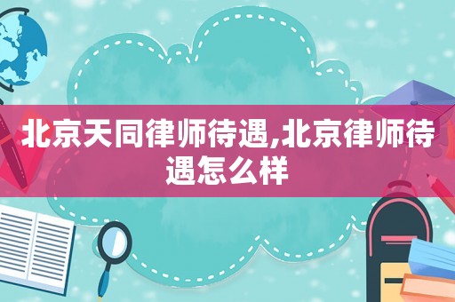 北京天同律師待遇,北京律師待遇怎么樣