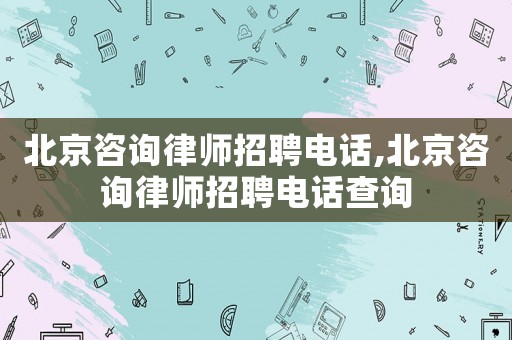 北京咨詢律師招聘電話,北京咨詢律師招聘電話查詢