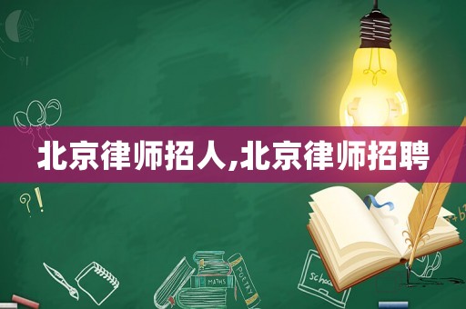 北京律師招人,北京律師招聘