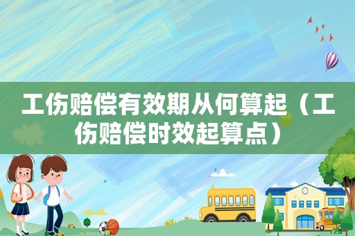 工傷賠償有效期從何算起（工傷賠償時效起算點）