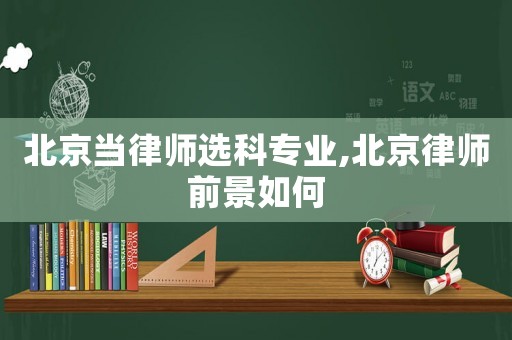 北京當律師選科專業(yè),北京律師前景如何