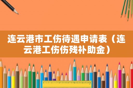 連云港市工傷待遇申請表（連云港工傷傷殘補助金）