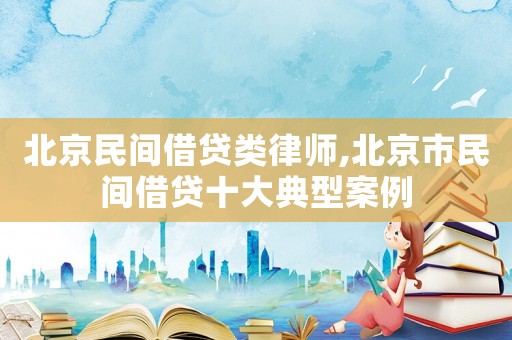 北京民間借貸類律師,北京市民間借貸十大典型案例