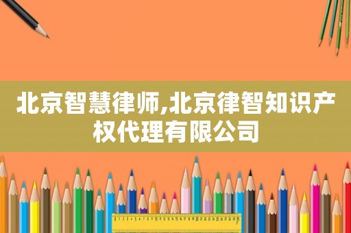 北京智慧律師,北京律智知識產(chǎn)權(quán)代理有限公司