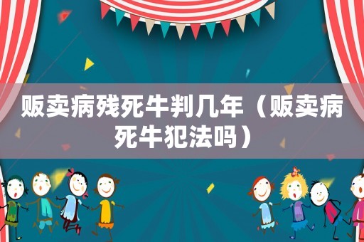 販賣病殘死牛判幾年（販賣病死牛犯法嗎）