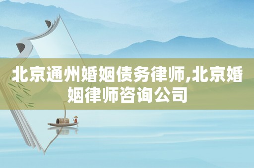 北京通州婚姻債務(wù)律師,北京婚姻律師咨詢公司