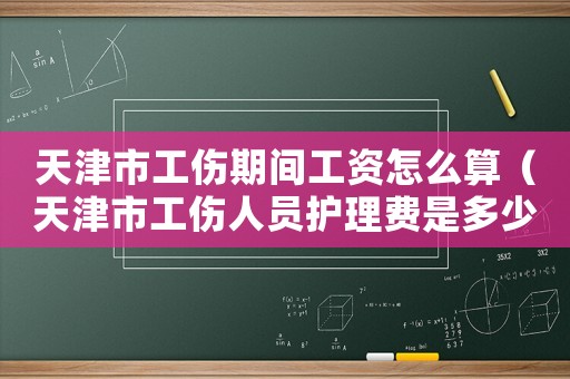 天津市工傷期間工資怎么算（天津市工傷人員護理費是多少）