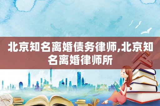 北京知名離婚債務律師,北京知名離婚律師所