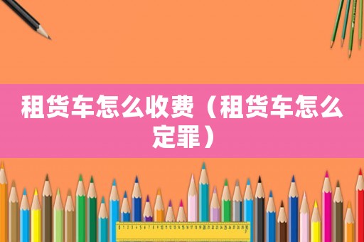 租貨車怎么收費（租貨車怎么定罪）