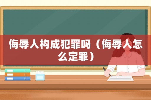 侮辱人構成犯罪嗎（侮辱人怎么定罪）