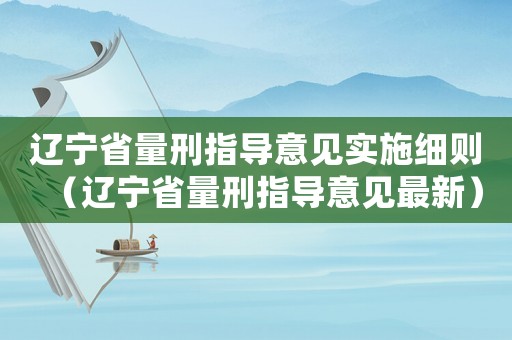 遼寧省量刑指導(dǎo)意見實(shí)施細(xì)則（遼寧省量刑指導(dǎo)意見最新）