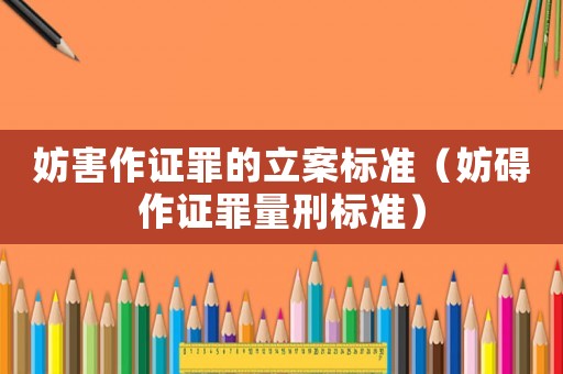 妨害作證罪的立案標準（妨礙作證罪量刑標準）
