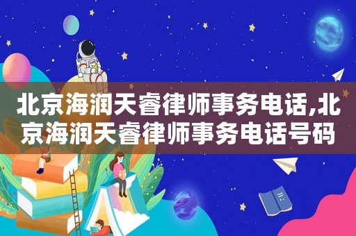 北京海潤天睿律師事務電話,北京海潤天睿律師事務電話號碼